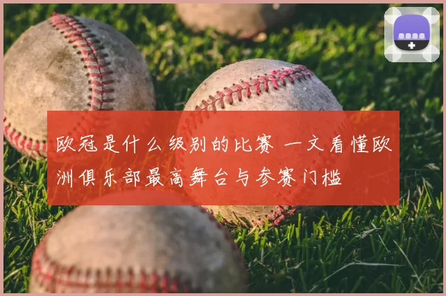欧冠是什么级别的比赛 一文看懂欧洲俱乐部最高舞台与参赛门槛