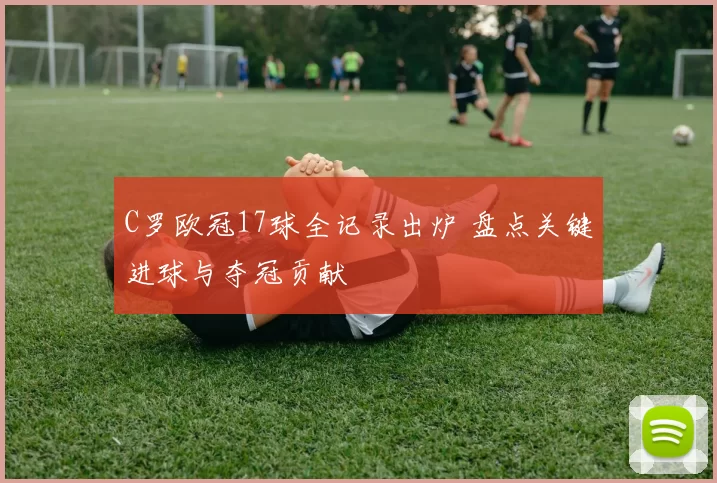 C罗欧冠17球全记录出炉 盘点关键进球与夺冠贡献