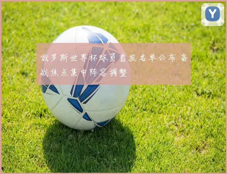 俄罗斯世界杯球员首发名单公布 备战焦点集中阵容调整