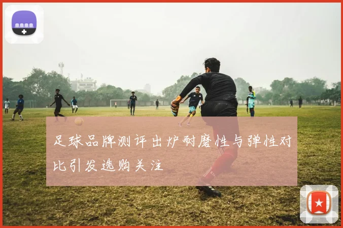 足球品牌测评出炉耐磨性与弹性对比引发选购关注