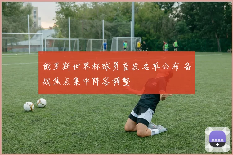 俄罗斯世界杯球员首发名单公布 备战焦点集中阵容调整