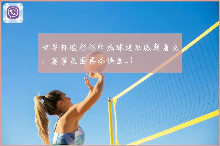 世界杯脸彩彩印成球迷助威新看点，赛事氛围再添热度_1