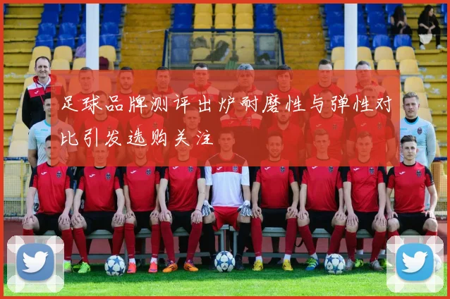 足球品牌测评出炉耐磨性与弹性对比引发选购关注