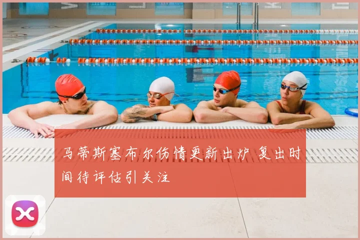 马蒂斯塞布尔伤情更新出炉 复出时间待评估引关注