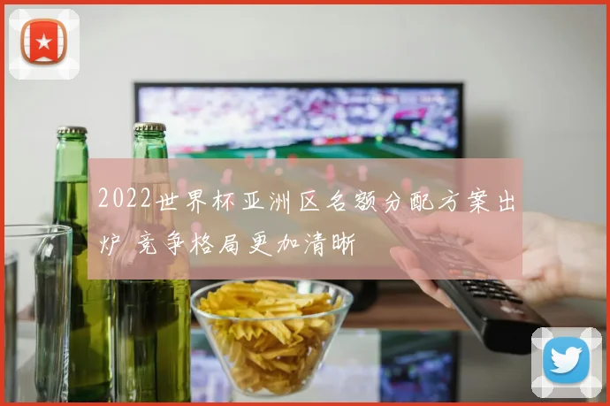 2022世界杯亚洲区名额分配方案出炉 竞争格局更加清晰