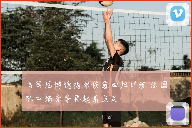 马蒂厄博德梅尔伤愈回归训练 法国队中场竞争再起看点足
