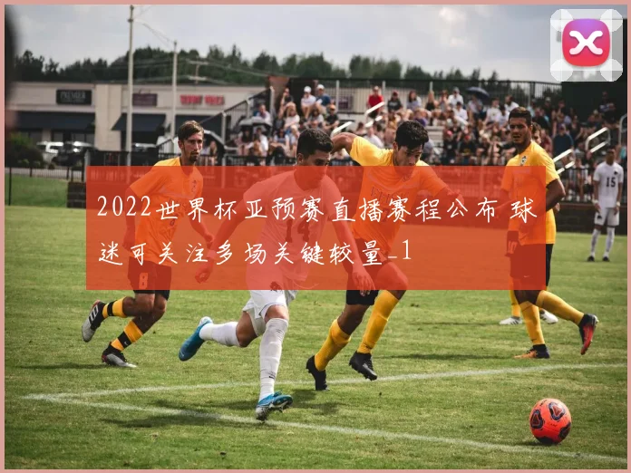 2022世界杯亚预赛直播赛程公布 球迷可关注多场关键较量_1