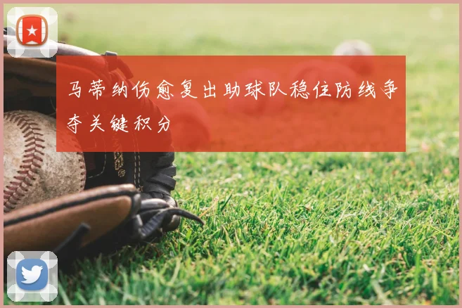 马蒂纳伤愈复出助球队稳住防线争夺关键积分