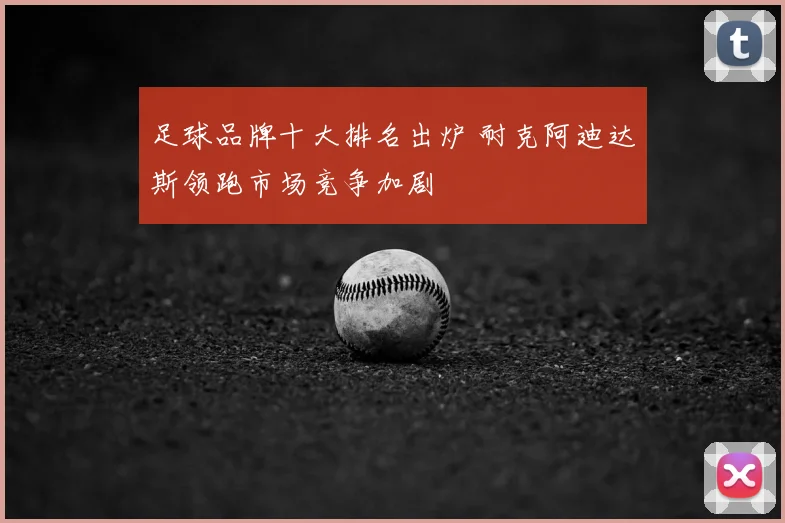足球品牌十大排名出炉 耐克阿迪达斯领跑市场竞争加剧