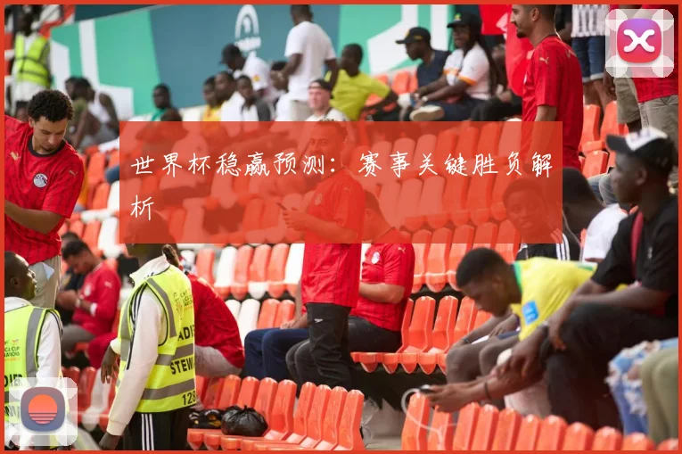世界杯稳赢预测：赛事关键胜负解析