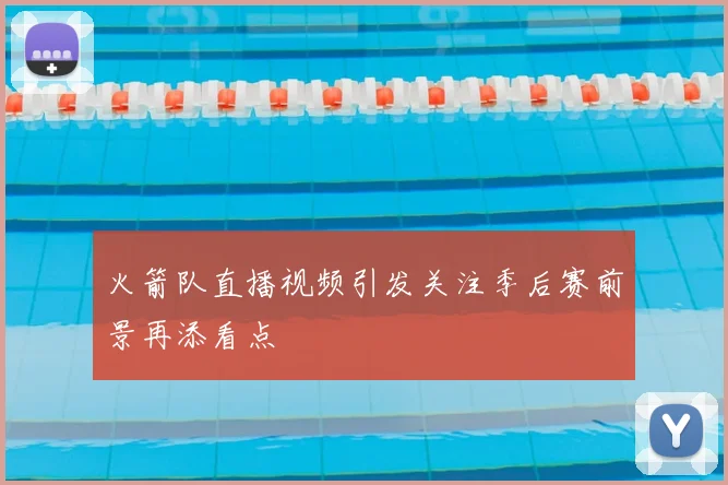 火箭队直播视频引发关注季后赛前景再添看点