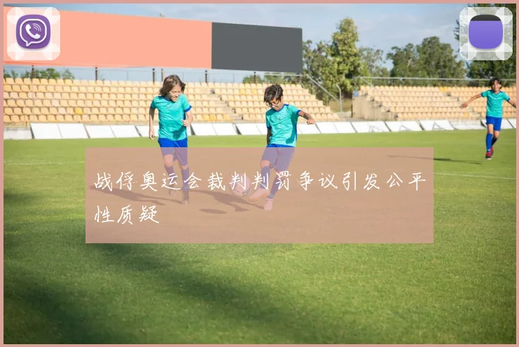 战俘奥运会裁判判罚争议引发公平性质疑