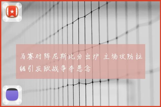 马赛对阵尼斯比分出炉 主场攻防拉锯引发欧战争夺悬念