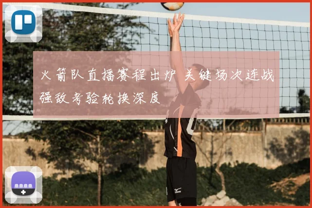 火箭队直播赛程出炉 关键场次连战强敌考验轮换深度