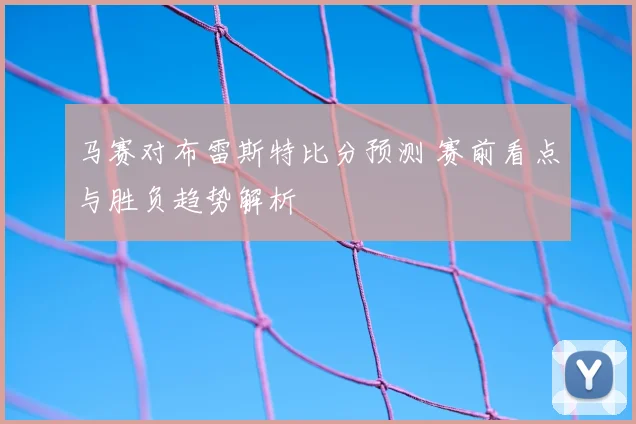 马赛对布雷斯特比分预测 赛前看点与胜负趋势解析