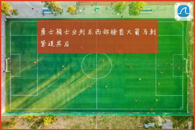 勇士骑士分列东西部榜首火箭马刺紧追其后