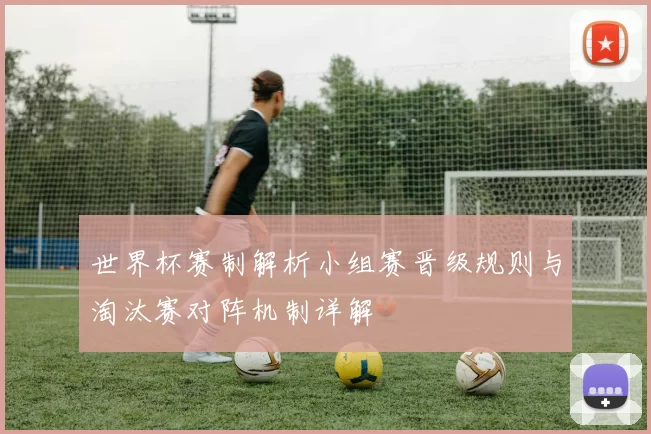 世界杯赛制解析小组赛晋级规则与淘汰赛对阵机制详解