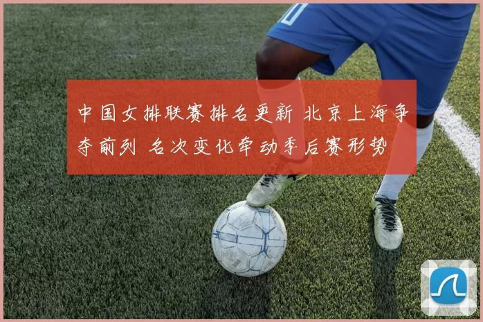 中国女排联赛排名更新 北京上海争夺前列 名次变化牵动季后赛形势