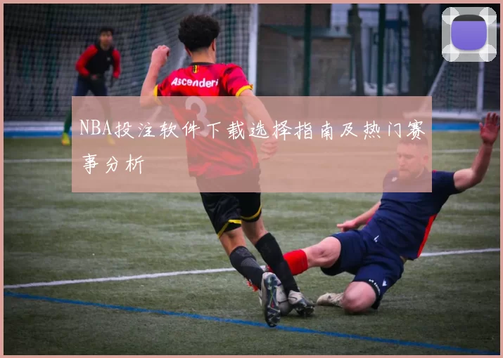 NBA投注软件下载选择指南及热门赛事分析