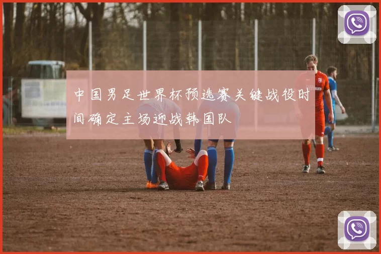 中国男足世界杯预选赛关键战役时间确定主场迎战韩国队