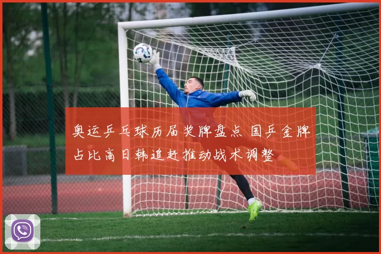 奥运乒乓球历届奖牌盘点 国乒金牌占比高日韩追赶推动战术调整