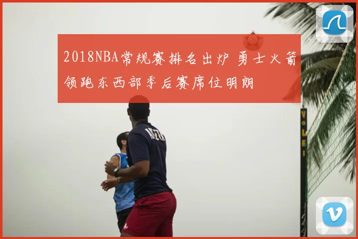 2018NBA常规赛排名出炉 勇士火箭领跑东西部季后赛席位明朗