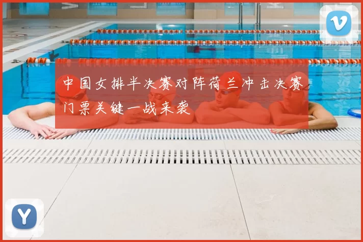 中国女排半决赛对阵荷兰冲击决赛门票关键一战来袭