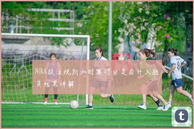 NBA投注规则加时赛得分是否计入胜负结果详解