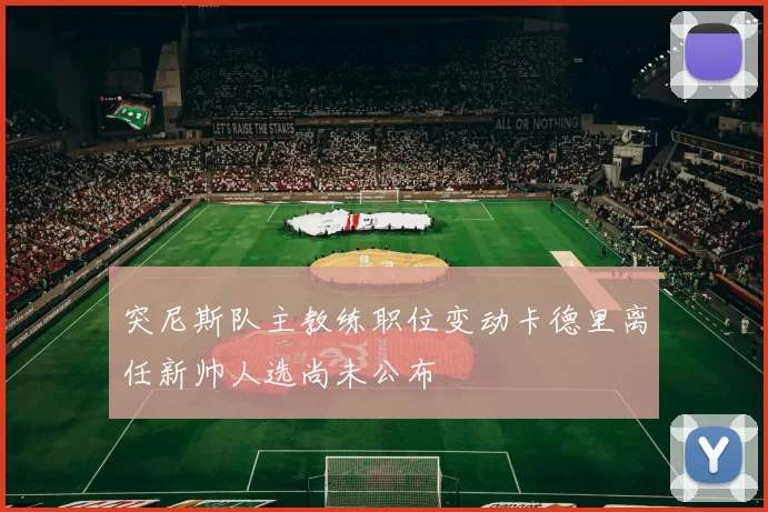 突尼斯队主教练职位变动卡德里离任新帅人选尚未公布