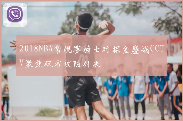 2018NBA常规赛骑士对掘金鏖战CCTV聚焦双方攻防对决