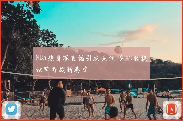 NBA热身赛直播引发关注 多队轮换试阵备战新赛季