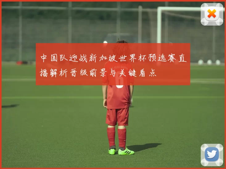 中国队迎战新加坡世界杯预选赛直播解析晋级前景与关键看点