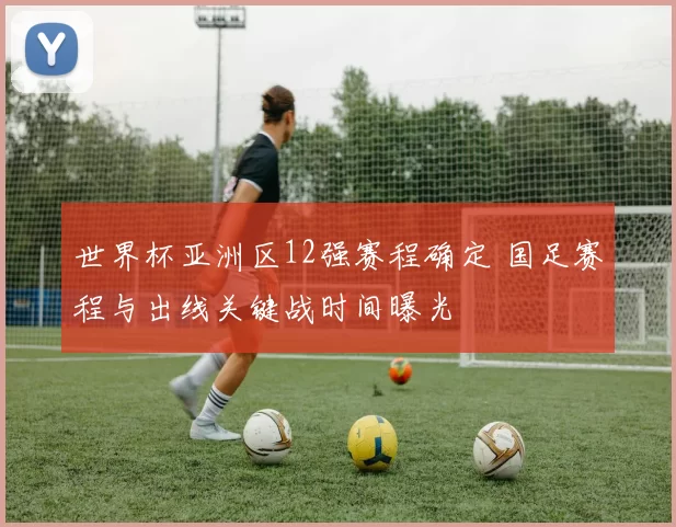 世界杯亚洲区12强赛程确定 国足赛程与出线关键战时间曝光