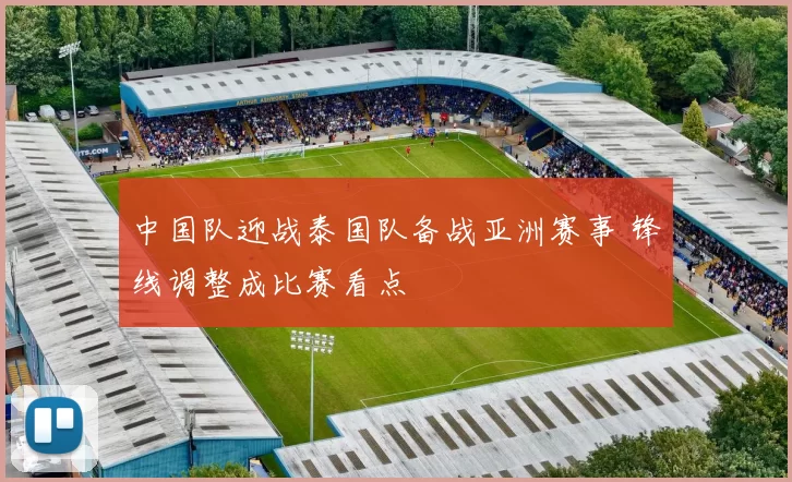 中国队迎战泰国队备战亚洲赛事 锋线调整成比赛看点