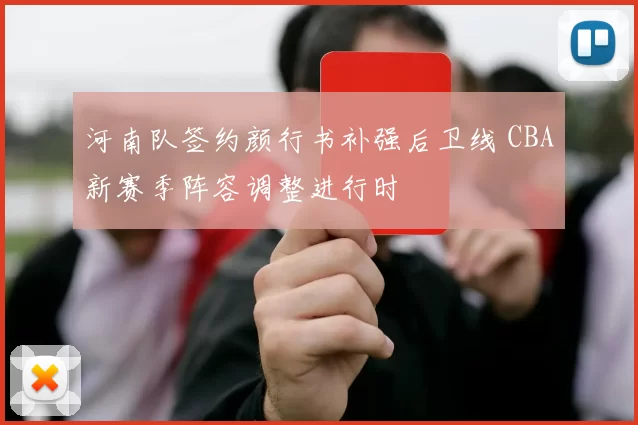 河南队签约颜行书补强后卫线 CBA新赛季阵容调整进行时