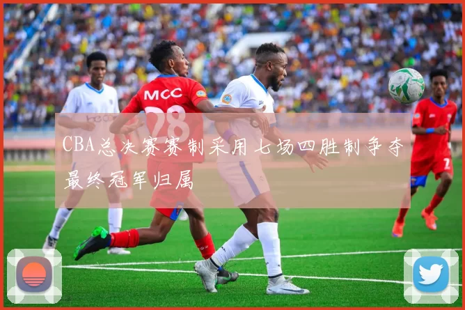 CBA总决赛赛制采用七场四胜制争夺最终冠军归属