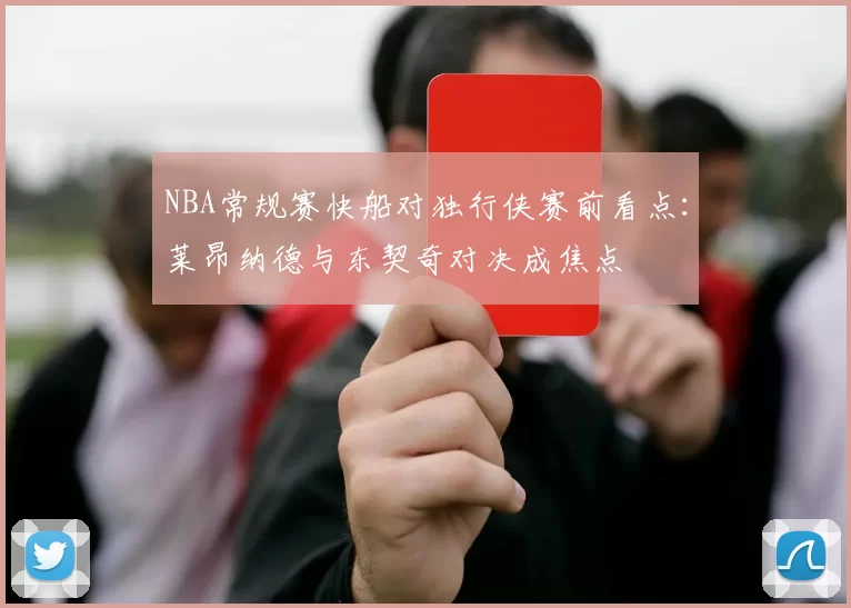 NBA常规赛快船对独行侠赛前看点：莱昂纳德与东契奇对决成焦点