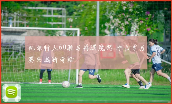 凯尔特人60胜后再遇魔咒 冲击季后赛或成新考验