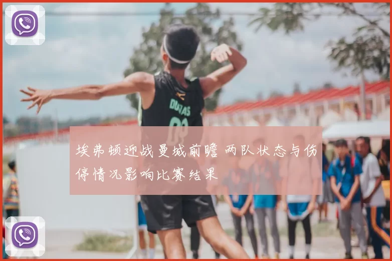 埃弗顿迎战曼城前瞻 两队状态与伤停情况影响比赛结果