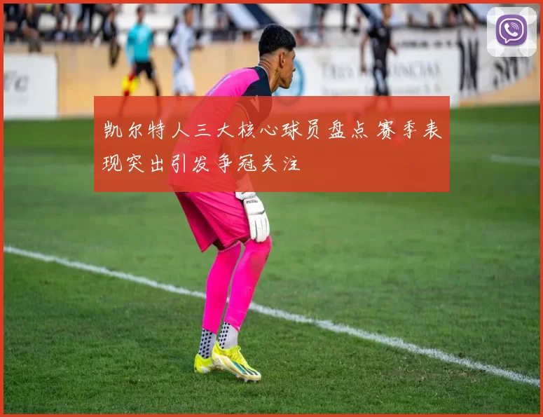 凯尔特人三大核心球员盘点 赛季表现突出引发争冠关注