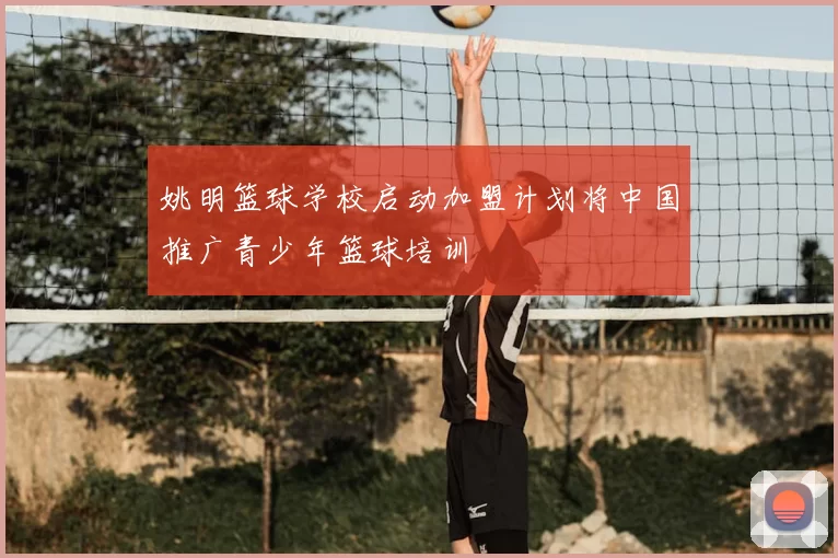 姚明篮球学校启动加盟计划将中国推广青少年篮球培训