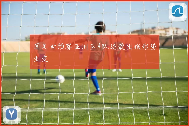 国足世预赛亚洲区4队逆袭出线形势生变