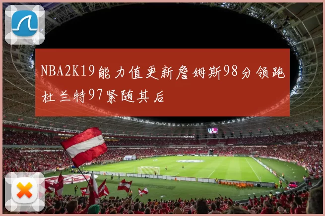NBA2K19能力值更新詹姆斯98分领跑杜兰特97紧随其后