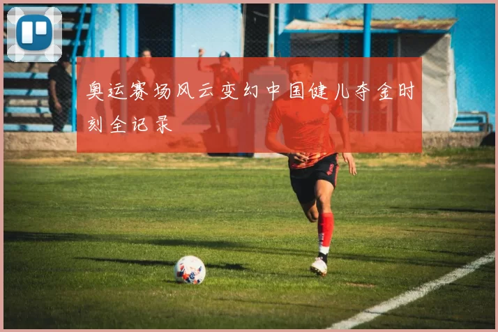 奥运赛场风云变幻中国健儿夺金时刻全记录