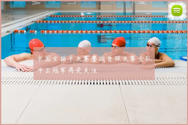 中国女排半决赛鏖战晋级决赛全队冲击冠军再受关注