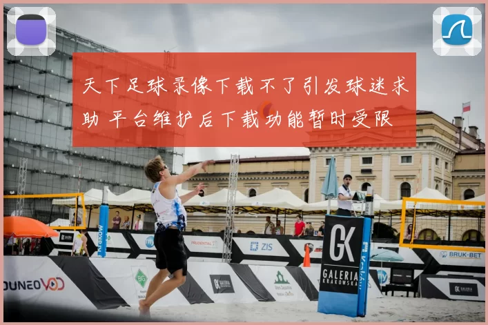 天下足球录像下载不了引发球迷求助 平台维护后下载功能暂时受限