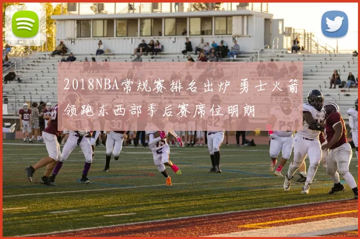 2018NBA常规赛排名出炉 勇士火箭领跑东西部季后赛席位明朗