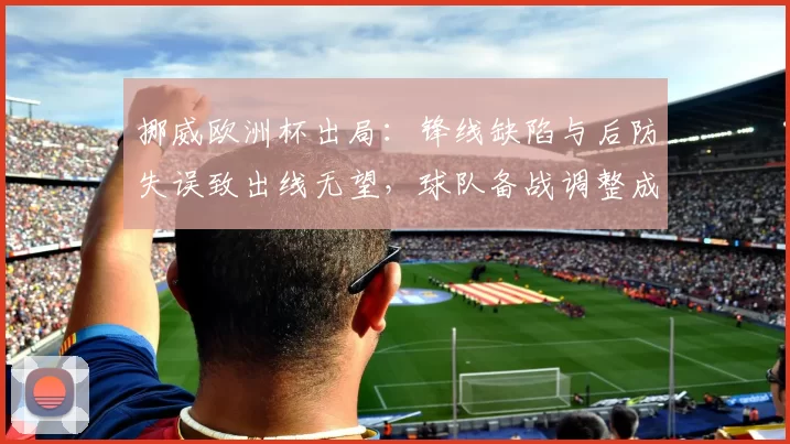 挪威欧洲杯出局：锋线缺陷与后防失误致出线无望，球队备战调整成关键
