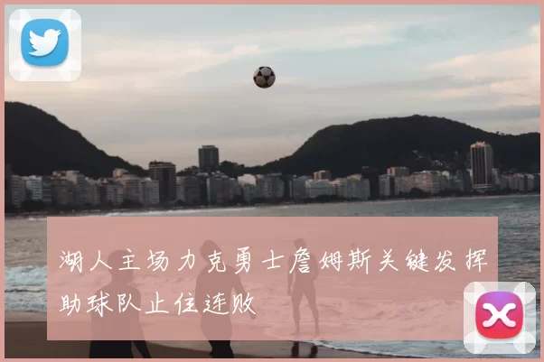 湖人主场力克勇士詹姆斯关键发挥助球队止住连败