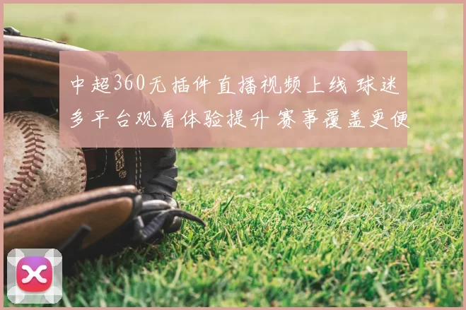 中超360无插件直播视频上线 球迷多平台观看体验提升 赛事覆盖更便捷